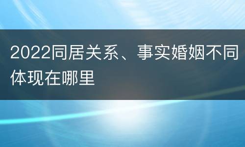2022同居关系、事实婚姻不同体现在哪里