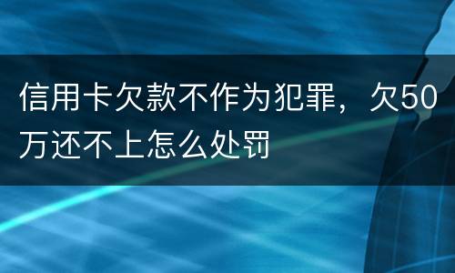 信用卡欠款不作为犯罪，欠50万还不上怎么处罚
