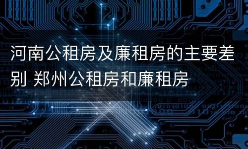 河南公租房及廉租房的主要差别 郑州公租房和廉租房