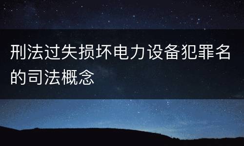 刑法过失损坏电力设备犯罪名的司法概念