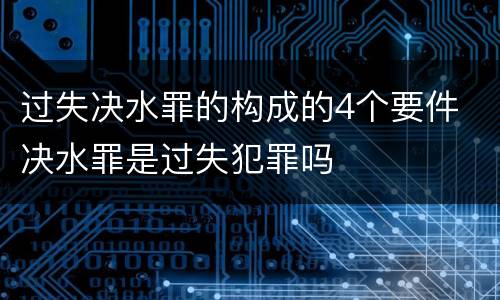 过失决水罪的构成的4个要件 决水罪是过失犯罪吗
