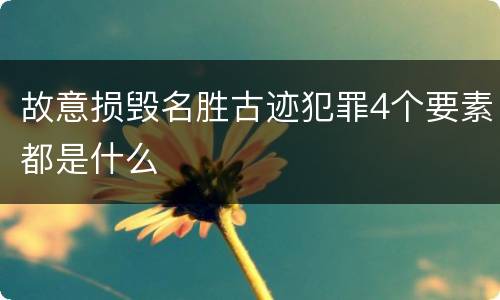 故意损毁名胜古迹犯罪4个要素都是什么