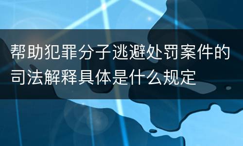 帮助犯罪分子逃避处罚案件的司法解释具体是什么规定