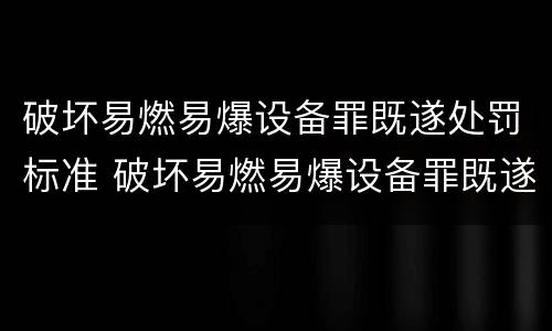 破坏易燃易爆设备罪既遂处罚标准 破坏易燃易爆设备罪既遂处罚标准是多少