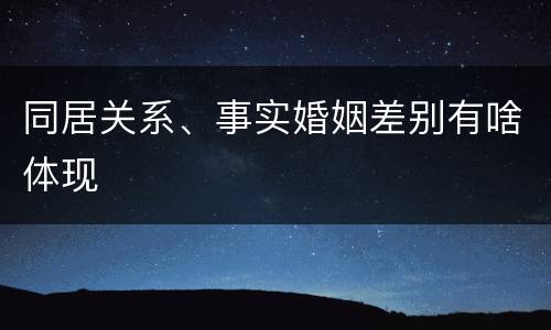 同居关系、事实婚姻差别有啥体现