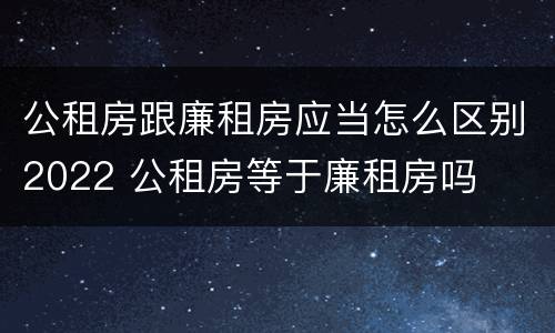 公租房跟廉租房应当怎么区别2022 公租房等于廉租房吗