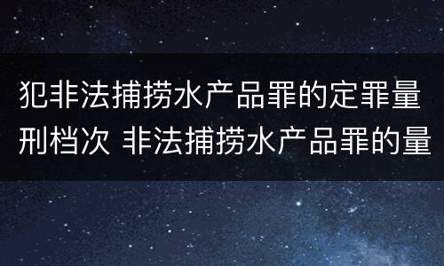 犯非法捕捞水产品罪的定罪量刑档次 非法捕捞水产品罪的量刑标准