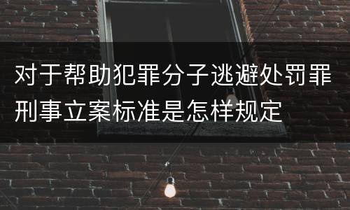 对于帮助犯罪分子逃避处罚罪刑事立案标准是怎样规定