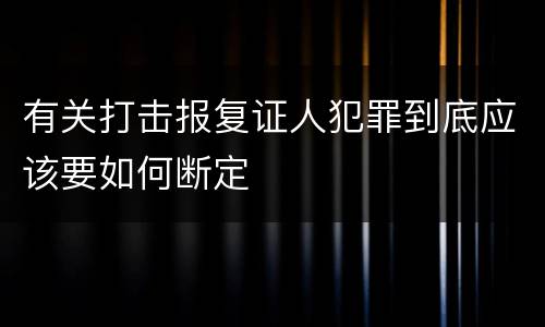 有关打击报复证人犯罪到底应该要如何断定