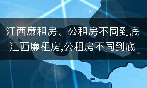江西廉租房、公租房不同到底 江西廉租房,公租房不同到底怎么办