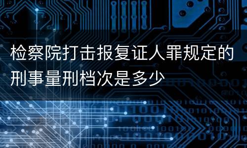 检察院打击报复证人罪规定的刑事量刑档次是多少