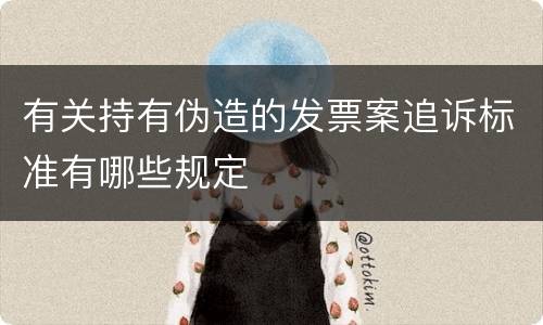 有关持有伪造的发票案追诉标准有哪些规定