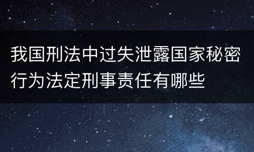 我国刑法中过失泄露国家秘密行为法定刑事责任有哪些