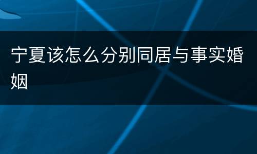 宁夏该怎么分别同居与事实婚姻