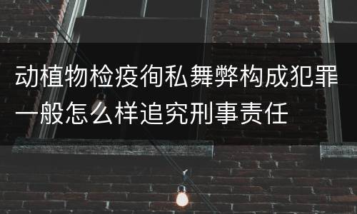 动植物检疫徇私舞弊构成犯罪一般怎么样追究刑事责任