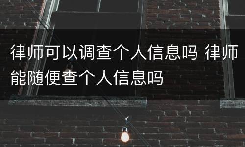 律师可以调查个人信息吗 律师能随便查个人信息吗