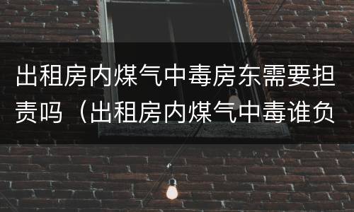 出租房内煤气中毒房东需要担责吗（出租房内煤气中毒谁负责）