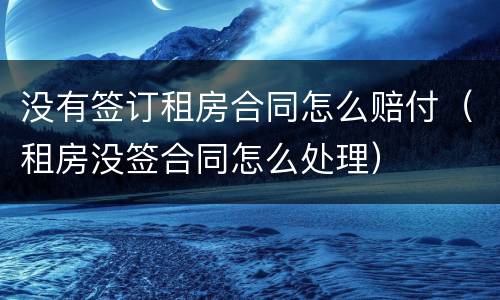 没有签订租房合同怎么赔付（租房没签合同怎么处理）