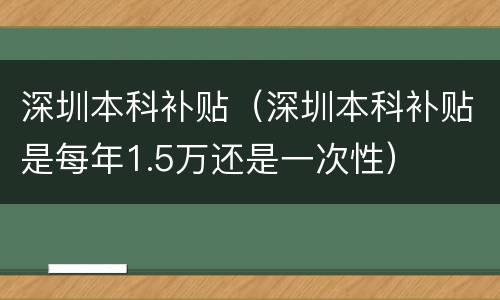 深圳本科补贴（深圳本科补贴是每年1.5万还是一次性）