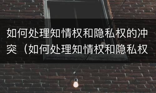 如何处理知情权和隐私权的冲突（如何处理知情权和隐私权的冲突呢）