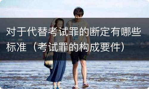 对于代替考试罪的断定有哪些标准（考试罪的构成要件）
