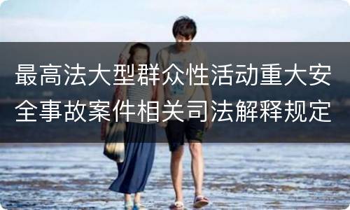 最高法大型群众性活动重大安全事故案件相关司法解释规定包括哪些主要内容