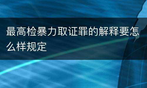 最高检暴力取证罪的解释要怎么样规定