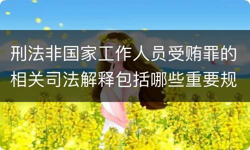刑法非国家工作人员受贿罪的相关司法解释包括哪些重要规定