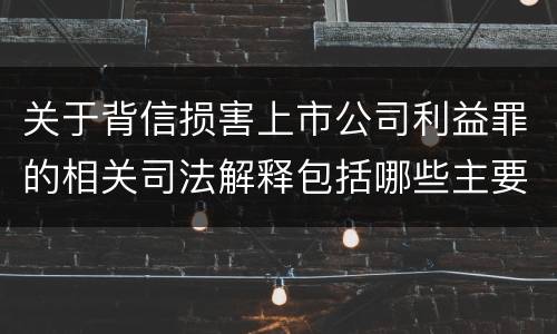 关于背信损害上市公司利益罪的相关司法解释包括哪些主要内容