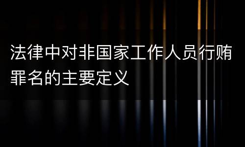 法律中对非国家工作人员行贿罪名的主要定义