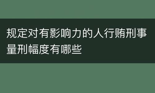 规定对有影响力的人行贿刑事量刑幅度有哪些