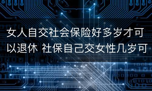 女人自交社会保险好多岁才可以退休 社保自己交女性几岁可以退休