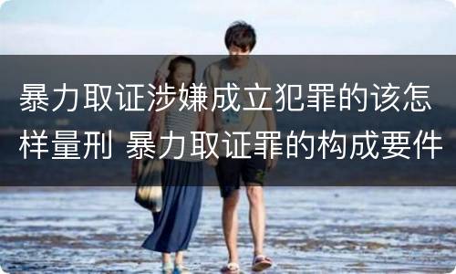 暴力取证涉嫌成立犯罪的该怎样量刑 暴力取证罪的构成要件