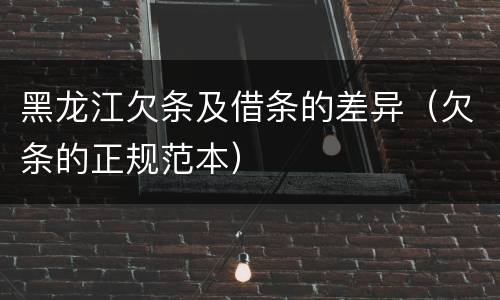 黑龙江欠条及借条的差异（欠条的正规范本）