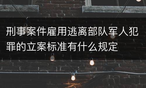 刑事案件雇用逃离部队军人犯罪的立案标准有什么规定