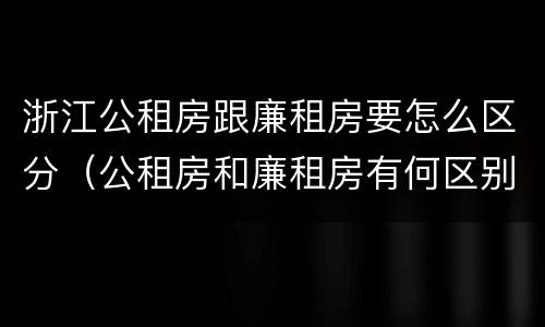 浙江公租房跟廉租房要怎么区分（公租房和廉租房有何区别）