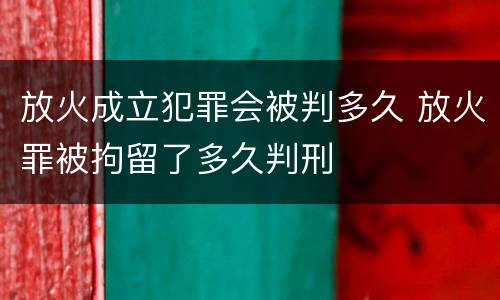 放火成立犯罪会被判多久 放火罪被拘留了多久判刑