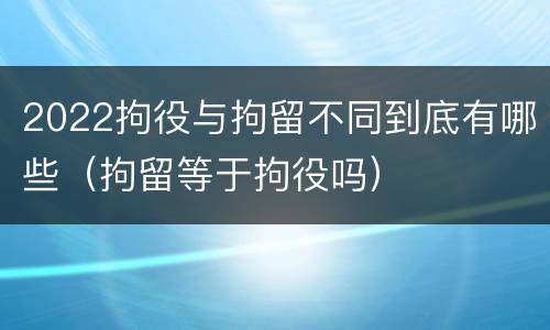 2022拘役与拘留不同到底有哪些（拘留等于拘役吗）