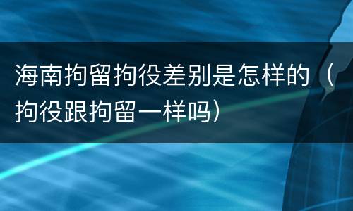 海南拘留拘役差别是怎样的（拘役跟拘留一样吗）
