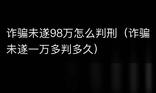 诈骗未遂98万怎么判刑（诈骗未遂一万多判多久）