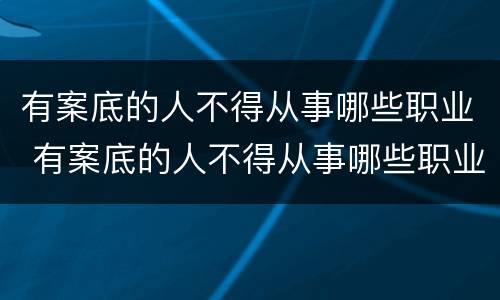 有案底的人不得从事哪些职业 有案底的人不得从事哪些职业工作