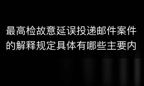 最高检故意延误投递邮件案件的解释规定具体有哪些主要内容