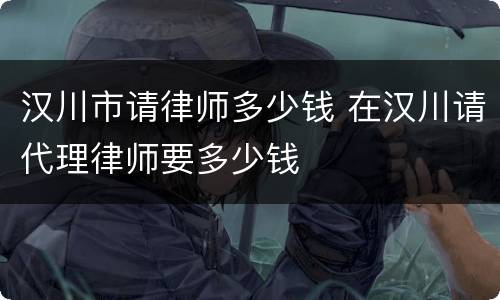 汉川市请律师多少钱 在汉川请代理律师要多少钱