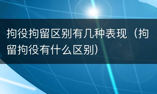 拘役拘留区别有几种表现（拘留拘役有什么区别）