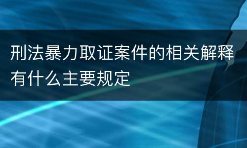 刑法暴力取证案件的相关解释有什么主要规定