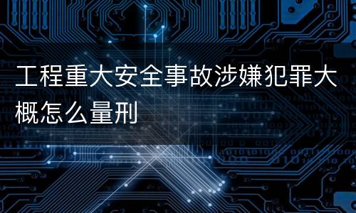 工程重大安全事故涉嫌犯罪大概怎么量刑