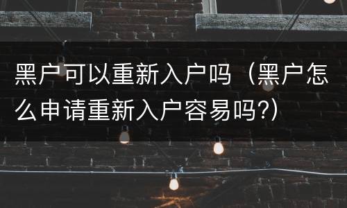 黑户可以重新入户吗（黑户怎么申请重新入户容易吗?）