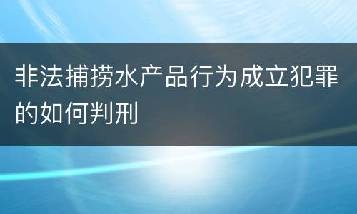 非法捕捞水产品行为成立犯罪的如何判刑