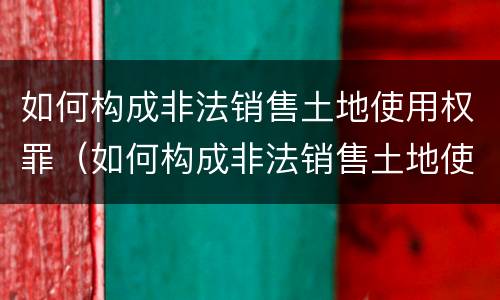 如何构成非法销售土地使用权罪（如何构成非法销售土地使用权罪）