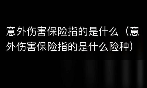 意外伤害保险指的是什么（意外伤害保险指的是什么险种）